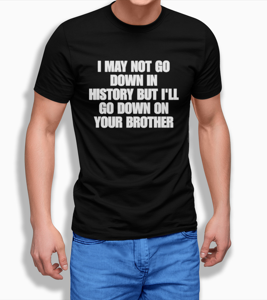 I May Not Go Down In History But I'll Go Down On Your Brother T-Shirt