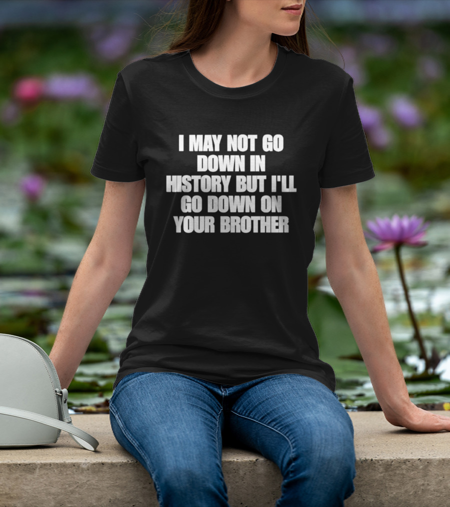 I May Not Go Down In History But I'll Go Down On Your Brother T-Shirt