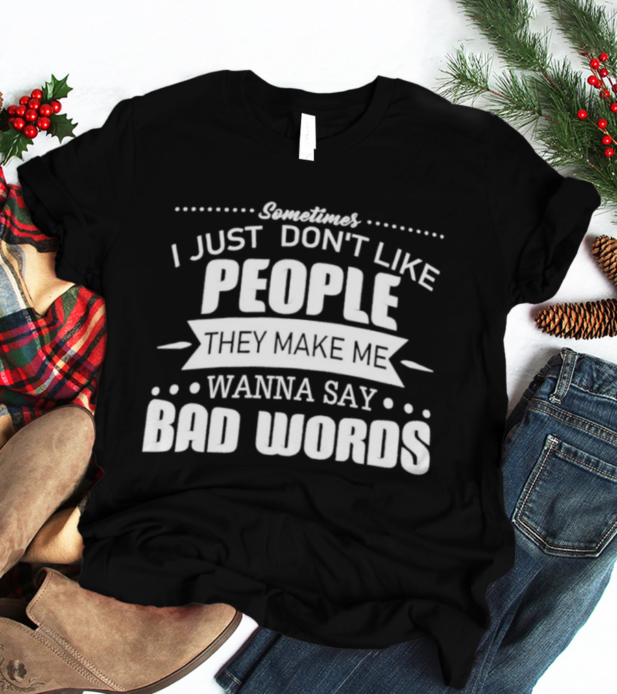 Sometimes I Just Don't Like People They Make Me Wanna Say Bad Words T-Shirt