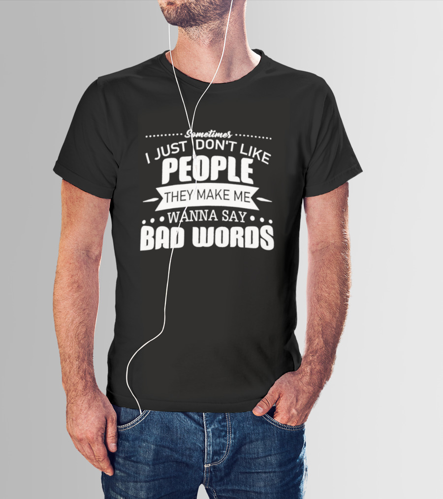 Sometimes I Just Don't Like People They Make Me Wanna Say Bad Words T-Shirt