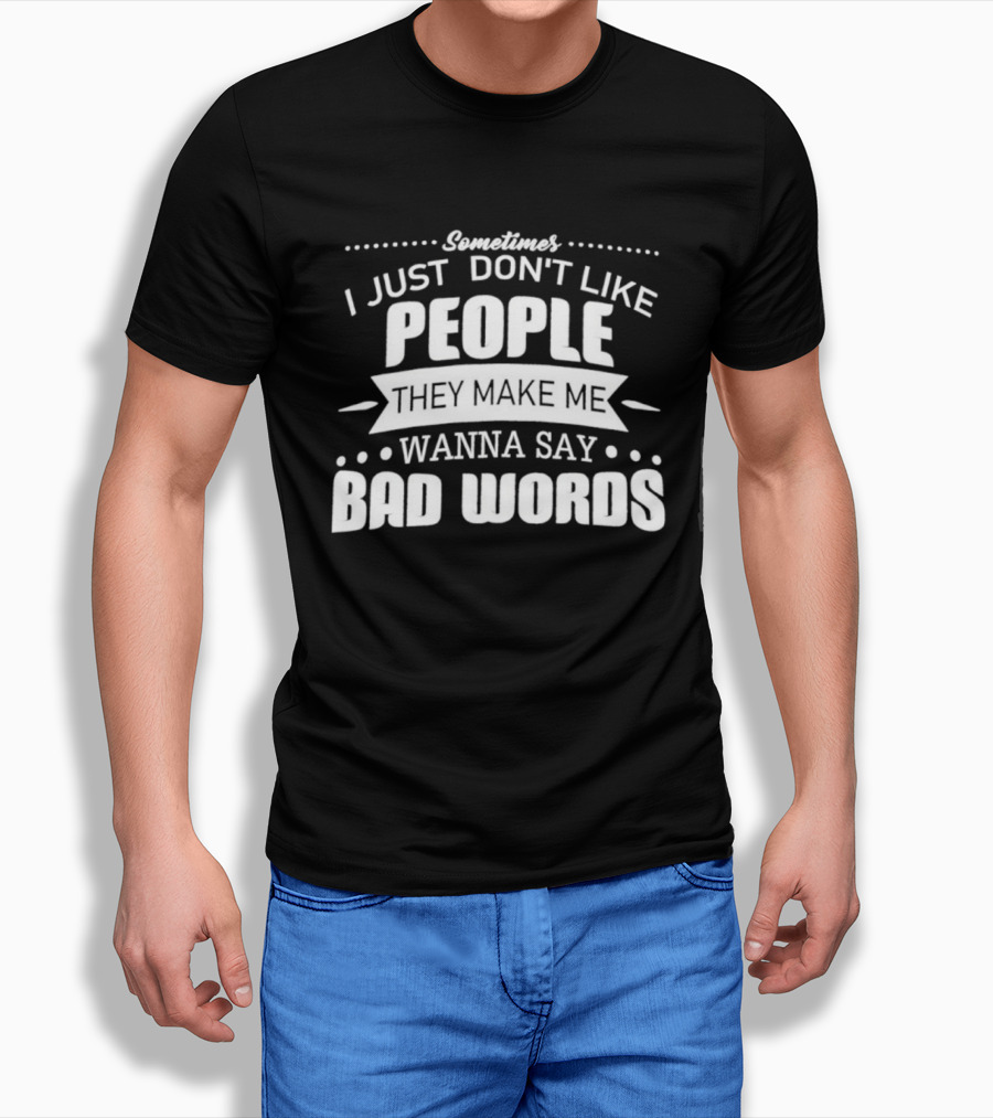 Sometimes I Just Don't Like People They Make Me Wanna Say Bad Words T-Shirt