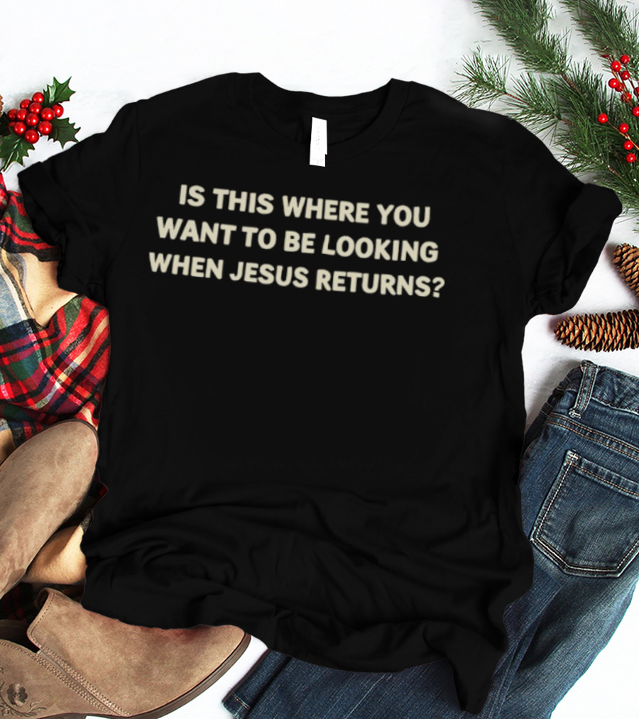 Is This Where You Want To Be Looking When Jesus Returns T-Shirt