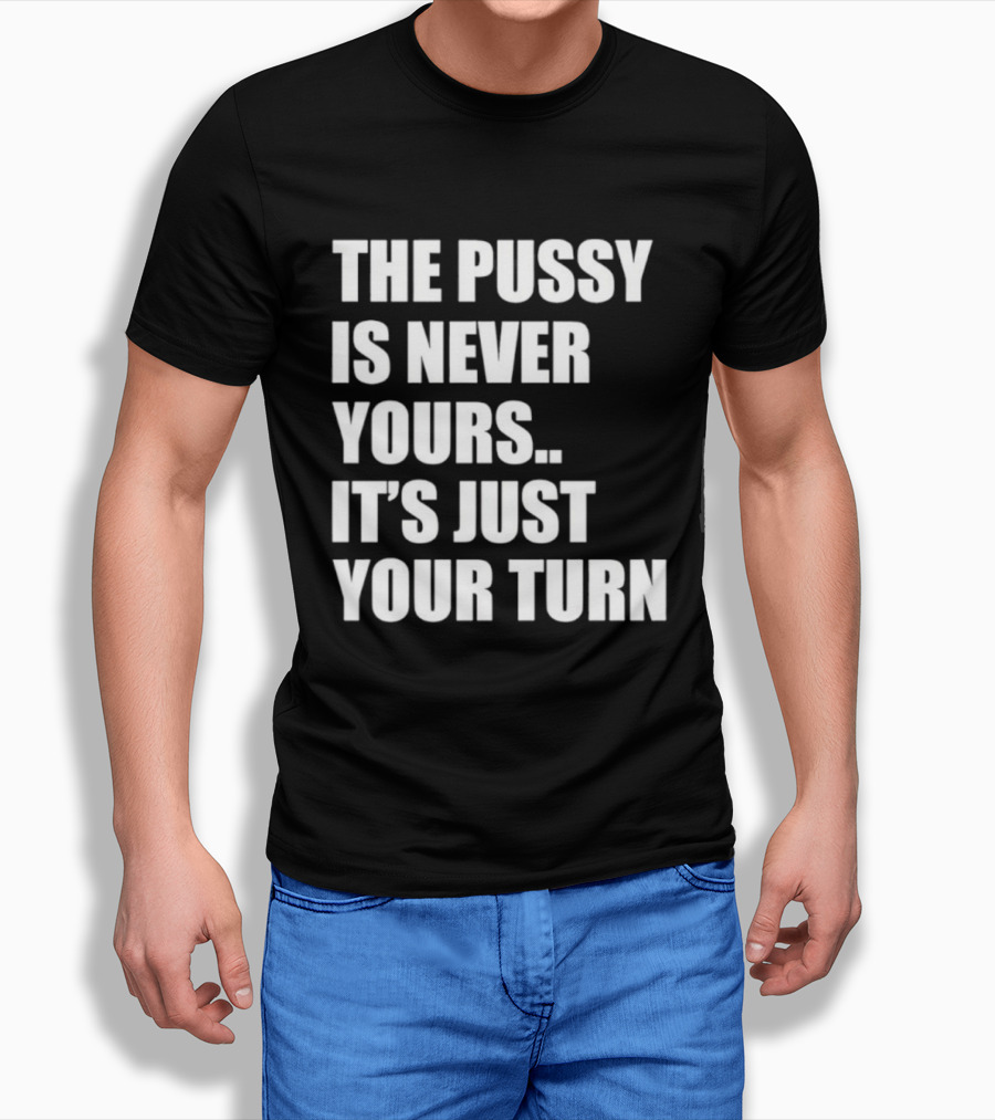 The Pussy Is Never Yours It's Just Your Turn T-Shirt