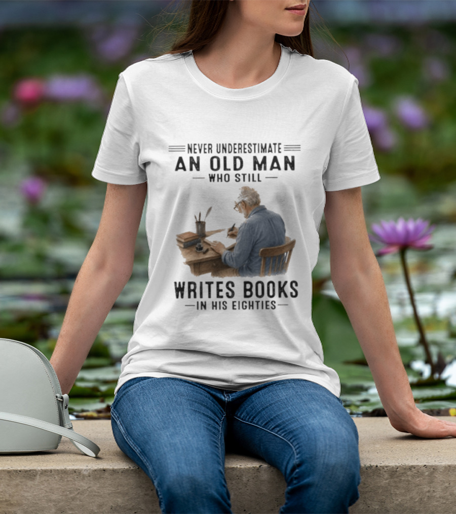 Never Underestimate An Old Man Who Still Writes Books In His Eighties T-Shirt