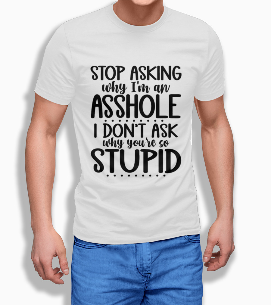 Stop Asking Why I'm An Asshole I Don't Ask Why You're So Stupid T-Shirt
