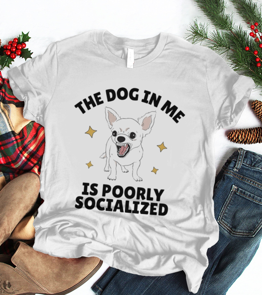 The Dog In Me Is Poorly Socialized Chihuahua T-Shirt