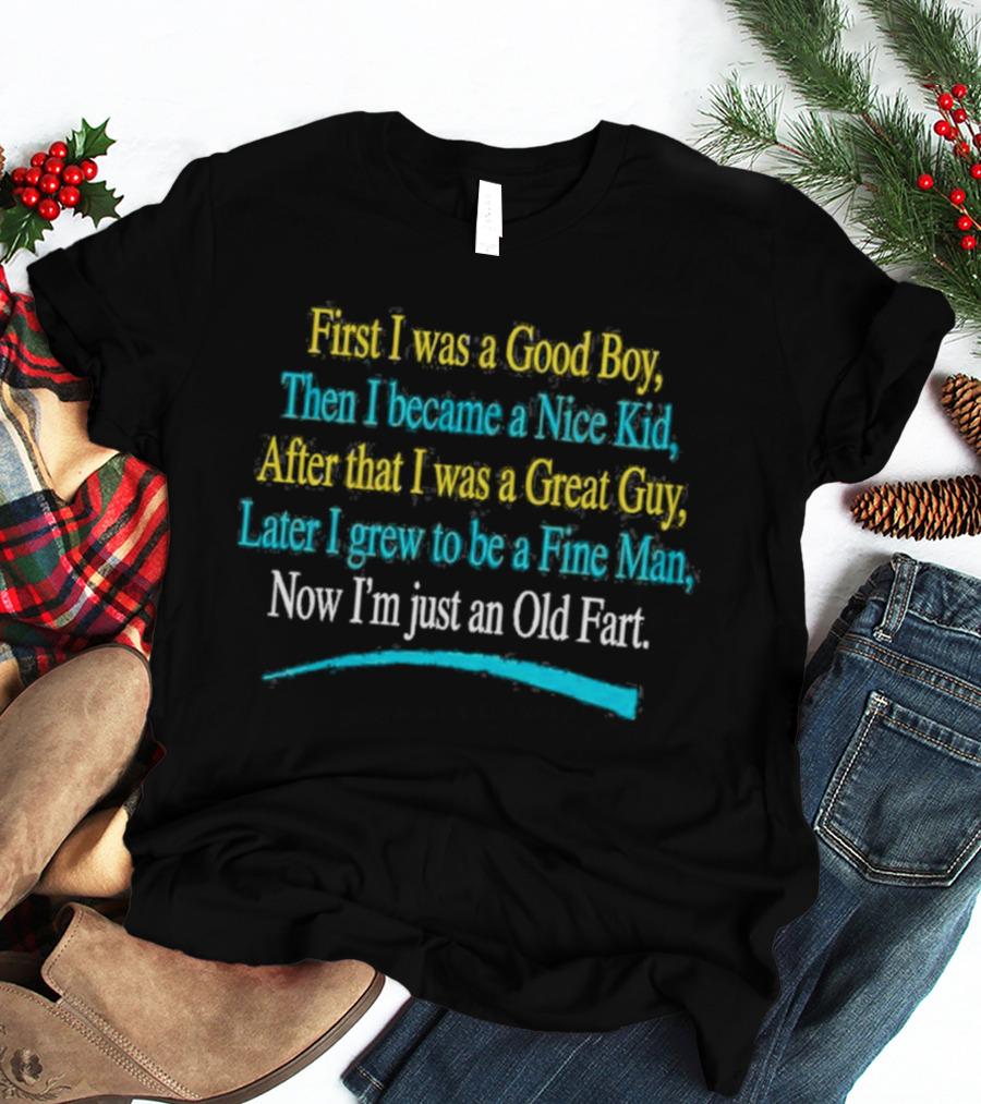 First I Was A Good Boy Then A Nice Kid A Great Guy Fine Man Now I'm Just An Old Fart T-Shirt
