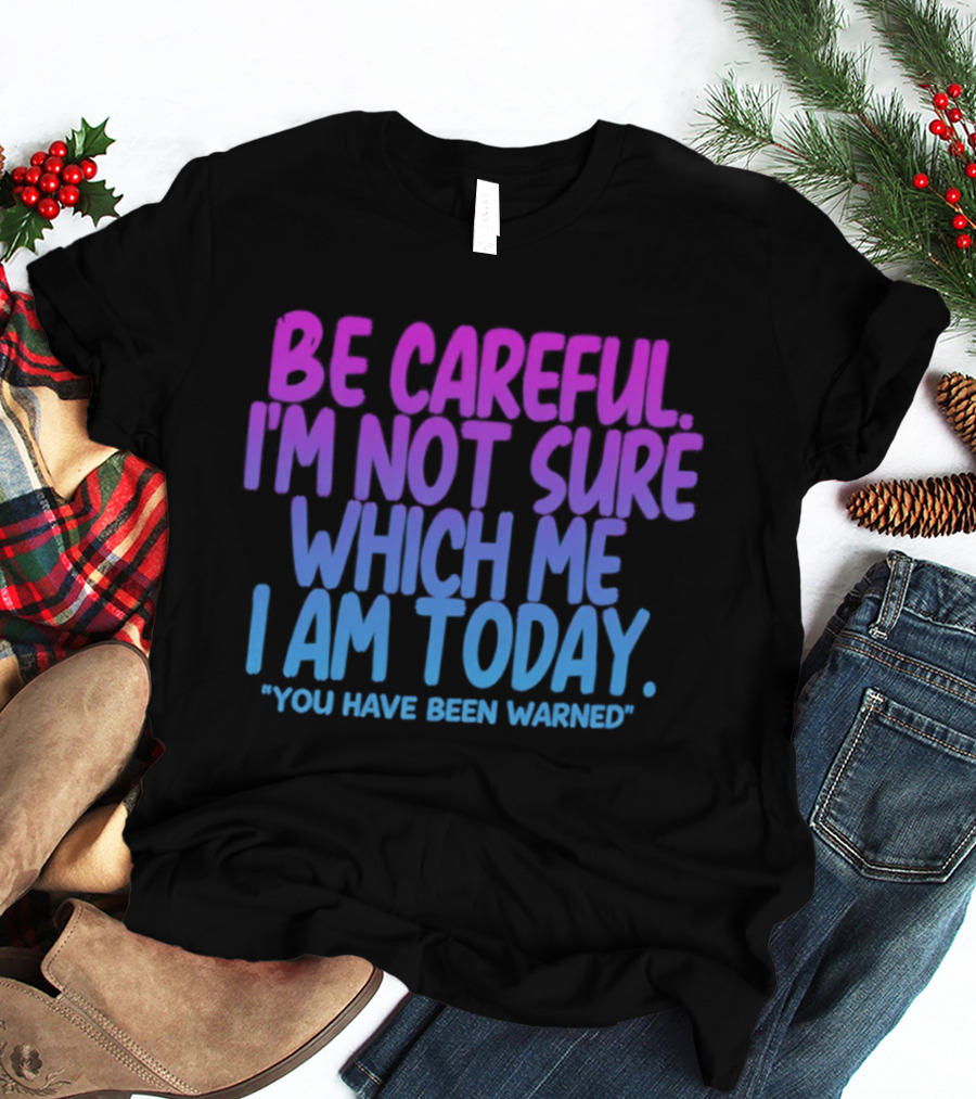 Be Careful I'm Not Sure Which Me I Am Today You Have Been Warned T-Shirt