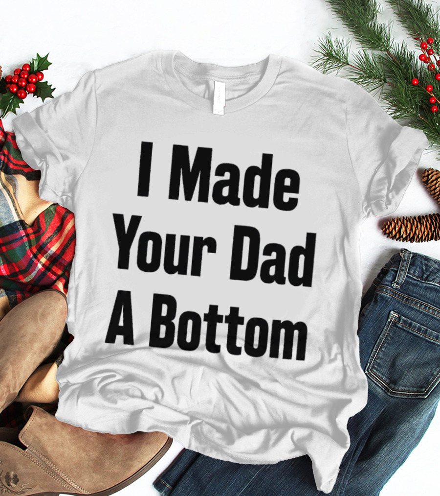 I Made Your Dad A Bottom T-Shirt