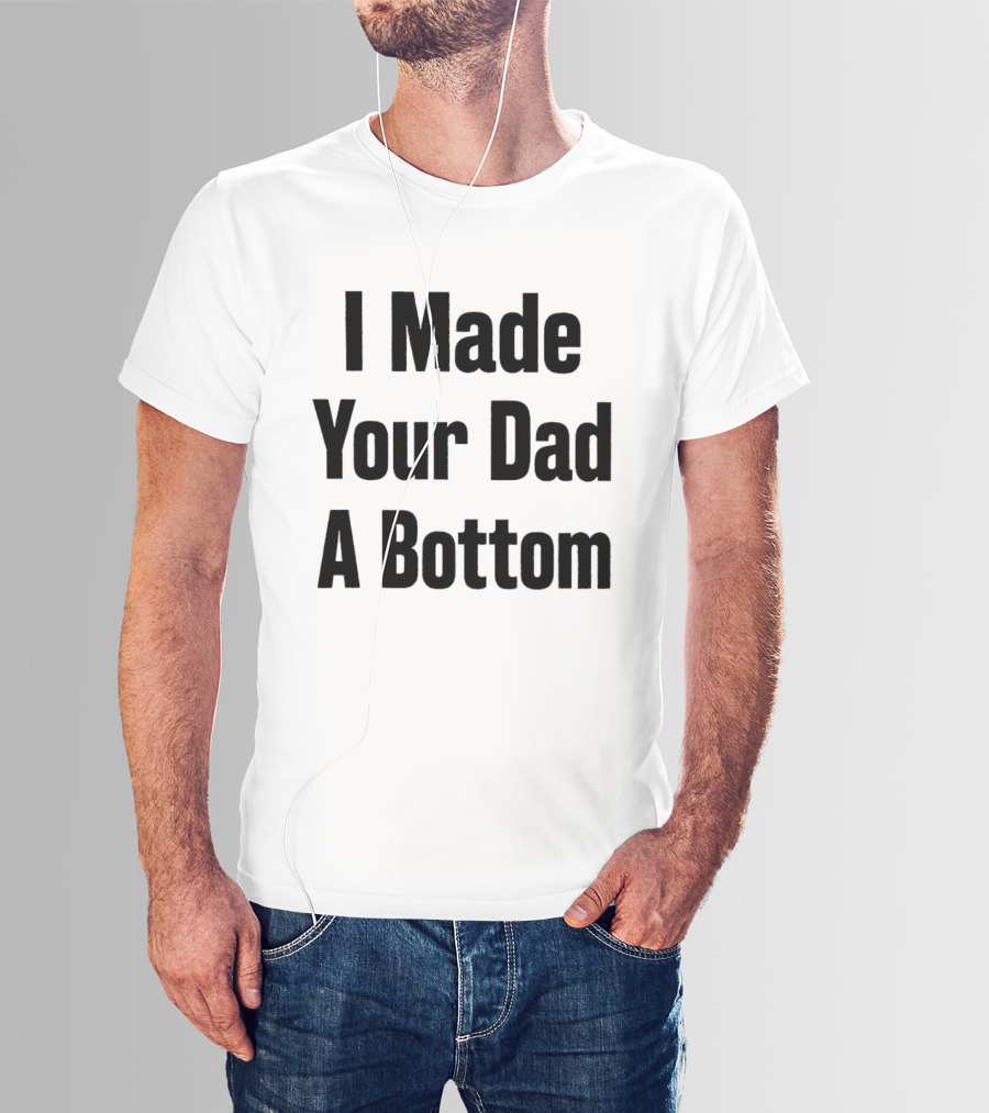 I Made Your Dad A Bottom T-Shirt