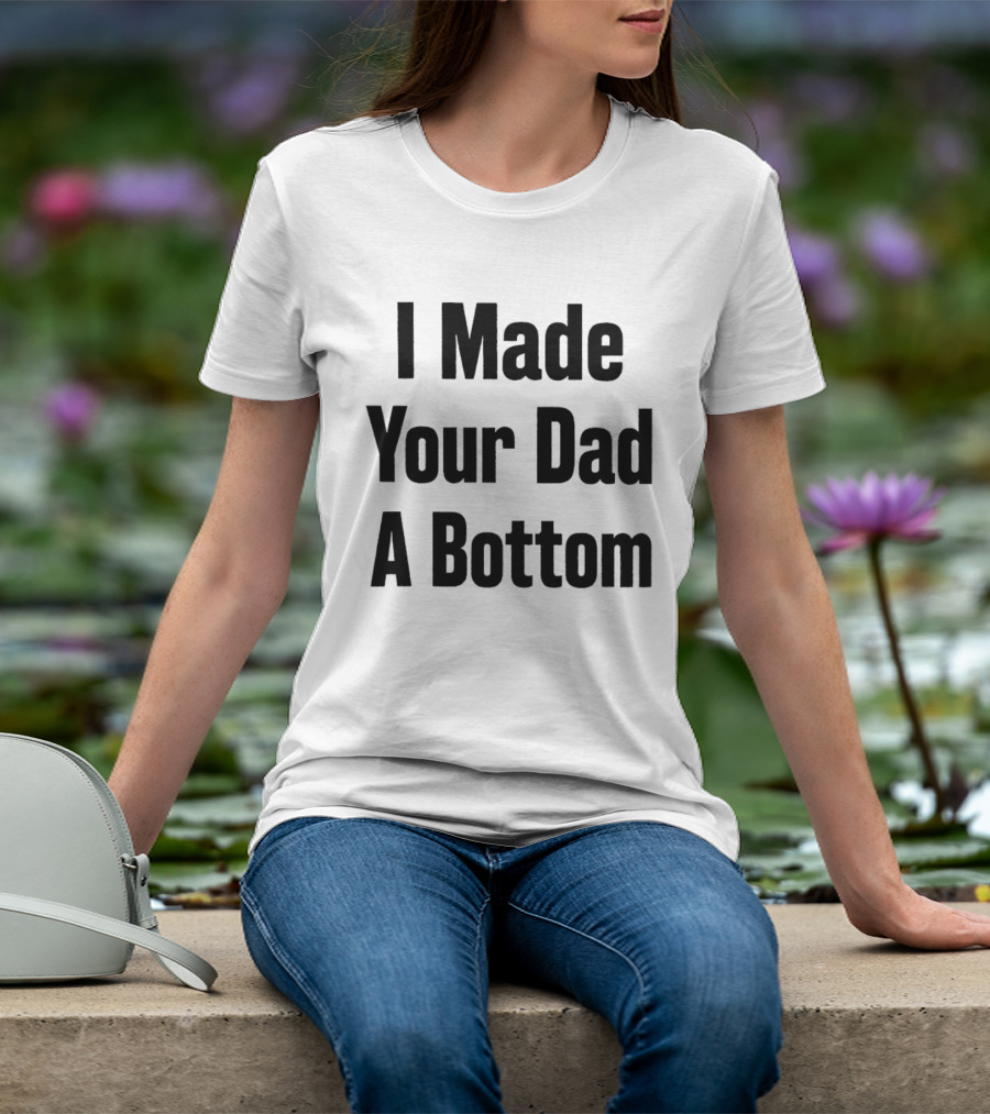 I Made Your Dad A Bottom T-Shirt