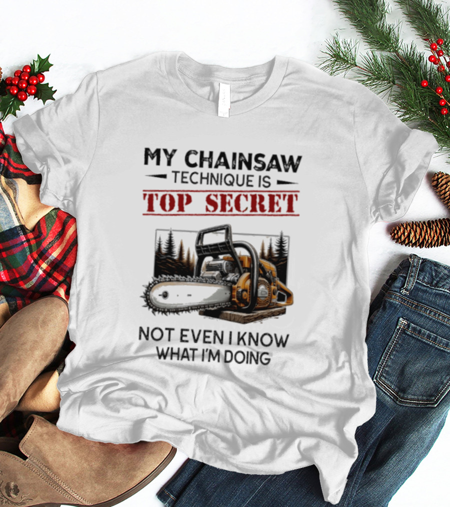 My Chainsaw Technique Is Top Secret Not Even I Know What I'm Doing T-Shirt