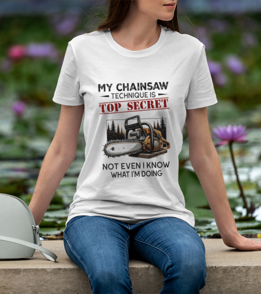 My Chainsaw Technique Is Top Secret Not Even I Know What I'm Doing T-Shirt