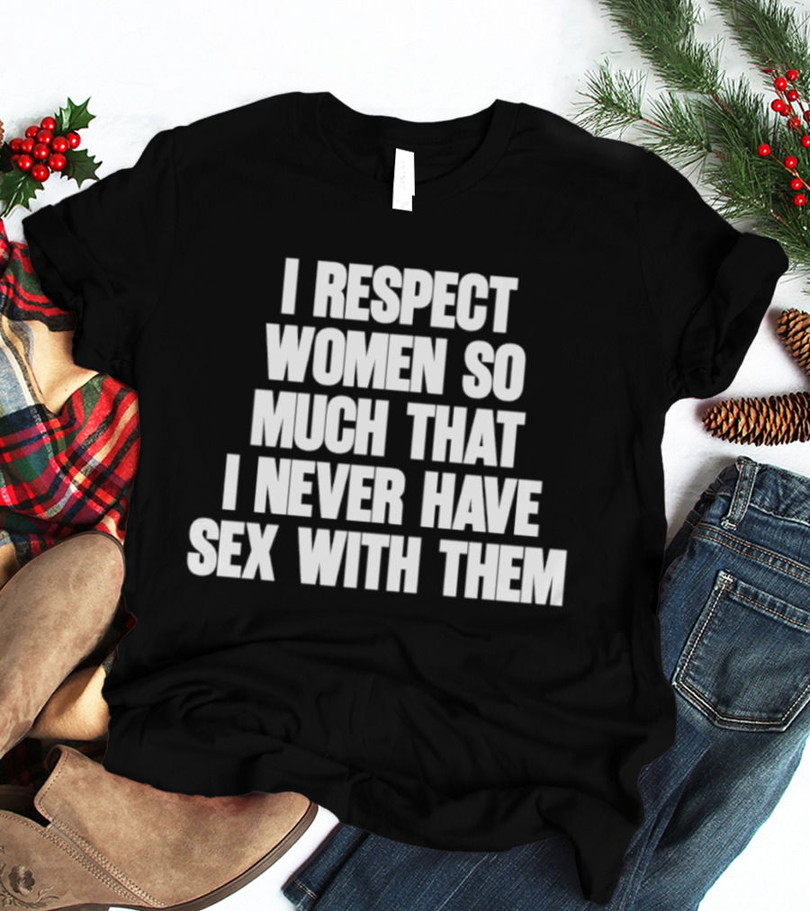 I Respect Women So Much That I Never Have Sex With Them T-Shirt