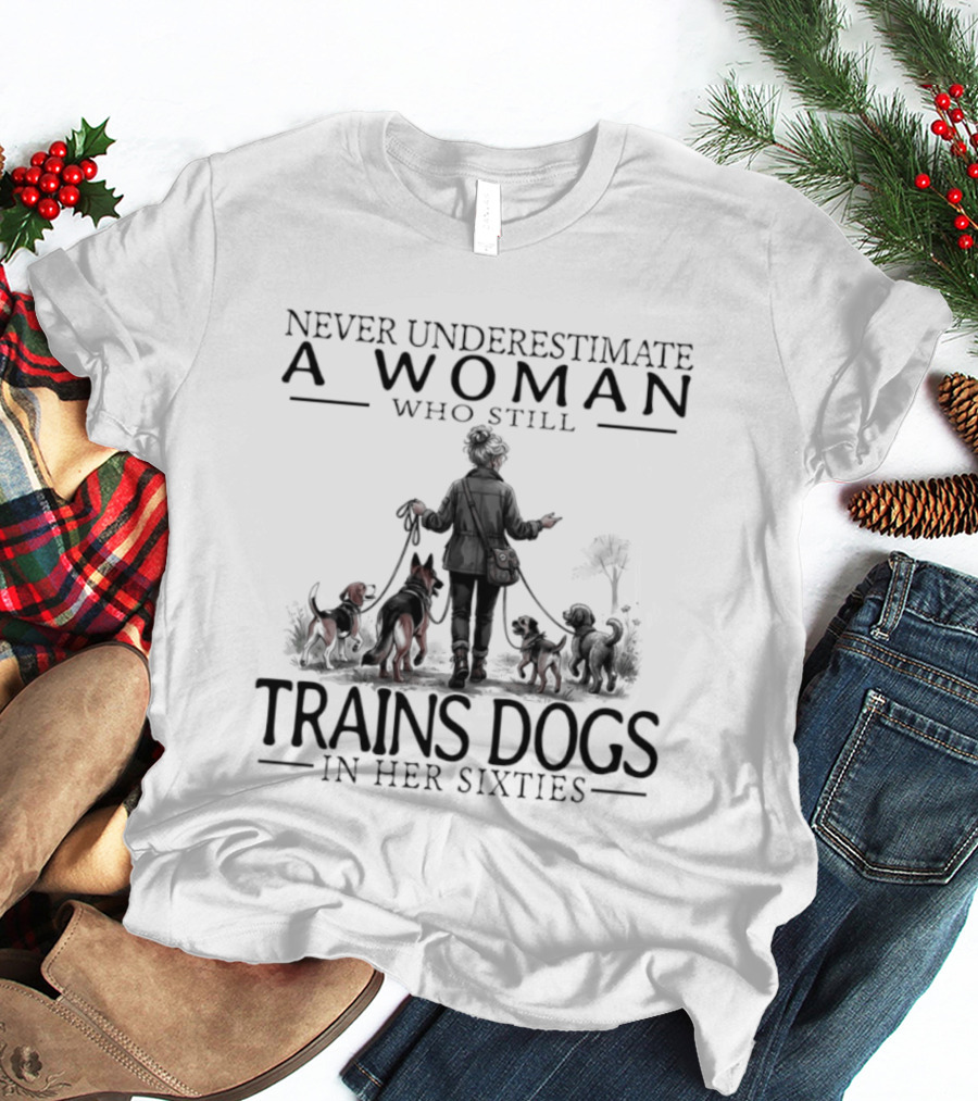 Never Underestimate A Woman Who Still Trains Dogs In Her Sixties T-Shirt