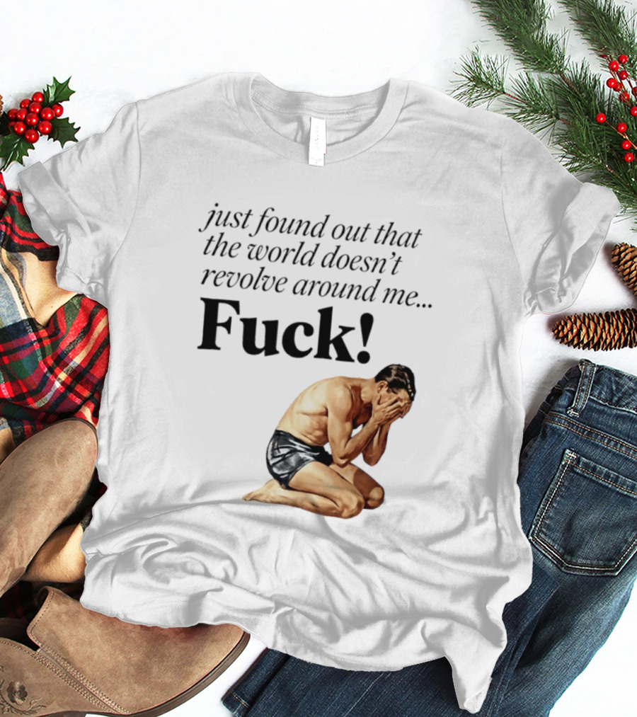 Just Found Out That The World Doesn't Revolve Around Me Fuck Kneeling Man In Despair T-Shirt