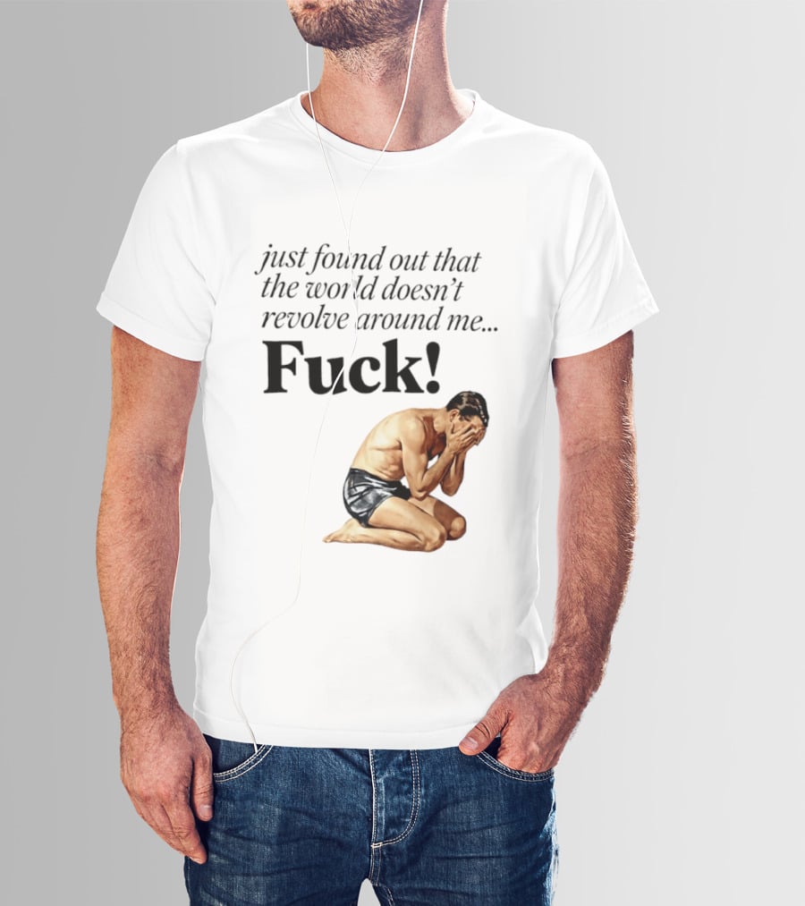Just Found Out That The World Doesn't Revolve Around Me Fuck Kneeling Man In Despair T-Shirt