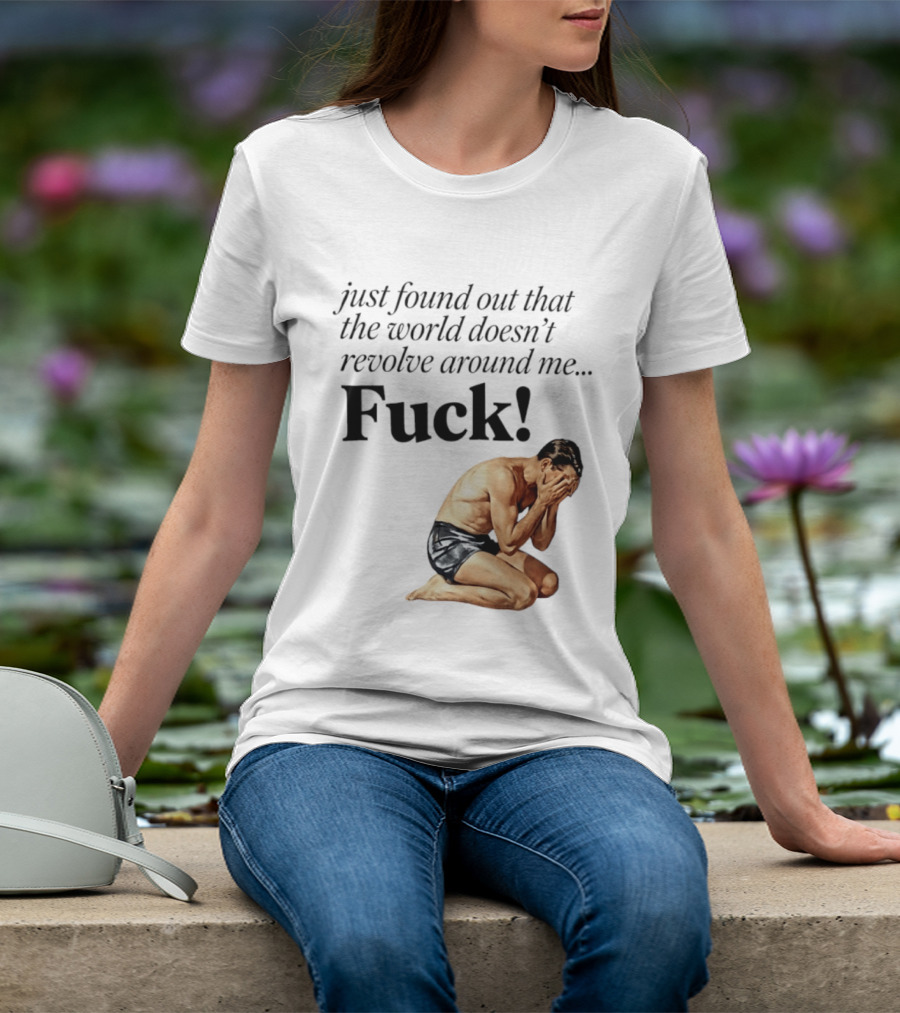 Just Found Out That The World Doesn't Revolve Around Me Fuck Kneeling Man In Despair T-Shirt