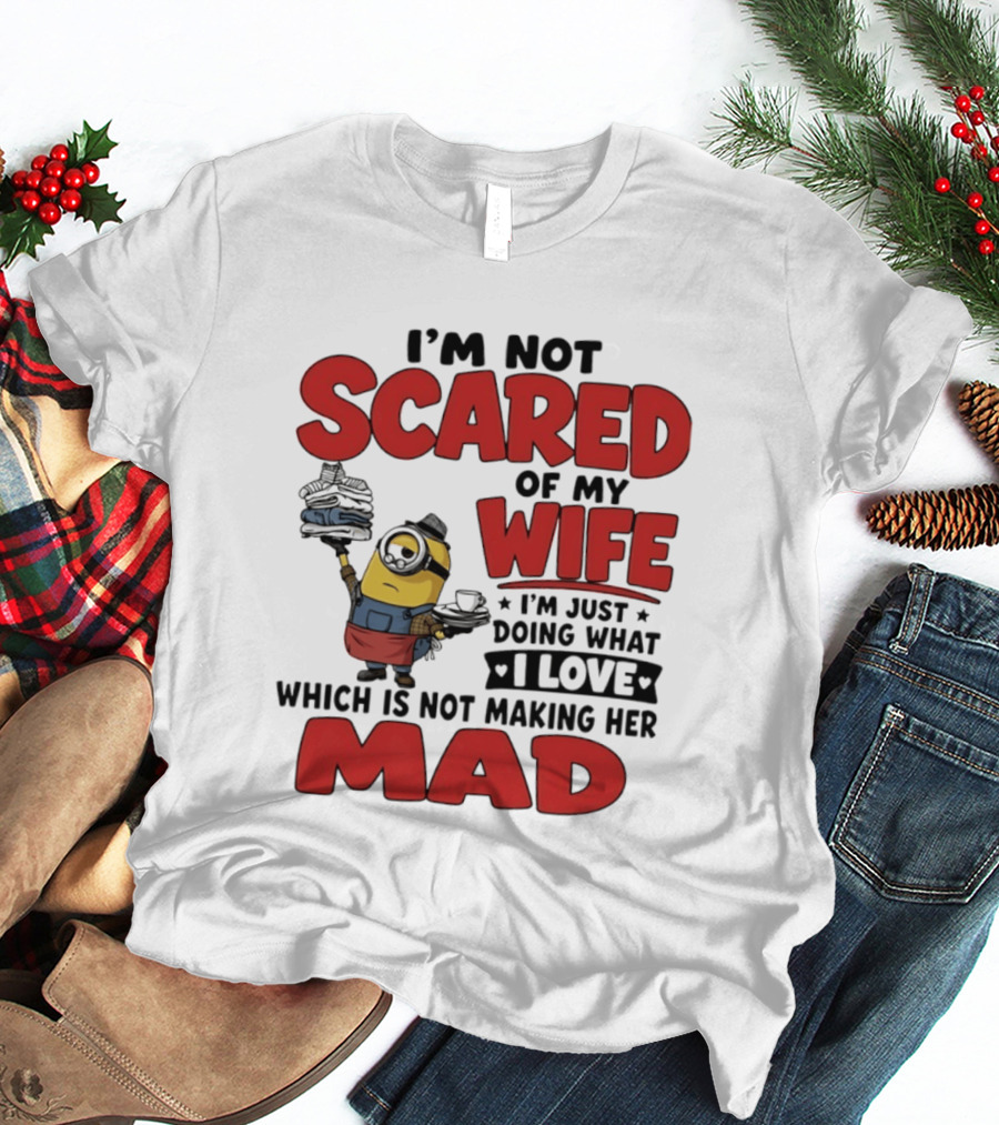 Minions I'm Not Scared Of My Wife I Love Not Making Her Mad T-Shirt