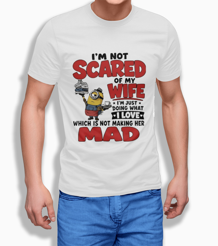 Minions I'm Not Scared Of My Wife I Love Not Making Her Mad T-Shirt