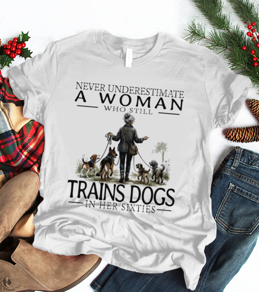 Never Underestimate A Woman Who Still Trains Dogs In Her Sixties T-Shirt