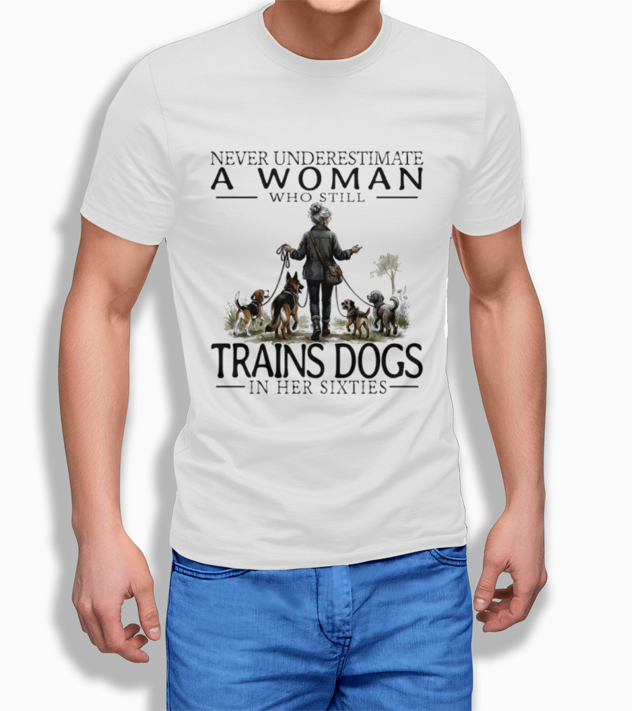 Never Underestimate A Woman Who Still Trains Dogs In Her Sixties T-Shirt