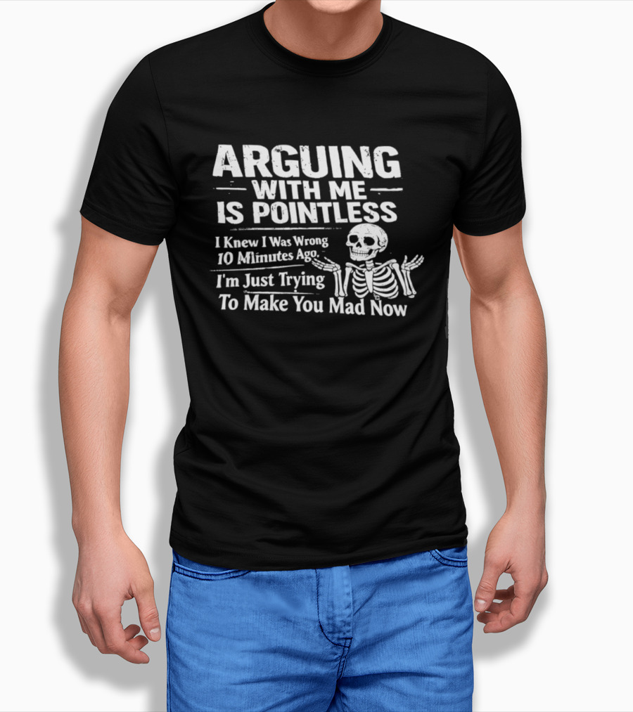 Arguing With Me Is Pointless I Knew I Was Wrong 10 Minutes Ago Skeleton I'm Just Trying To Make You Mad Now T-Shirt