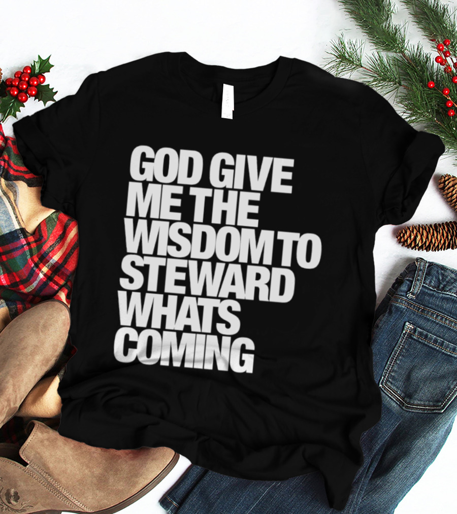 God Give Me The Wisdom To Steward What's Coming T-Shirt