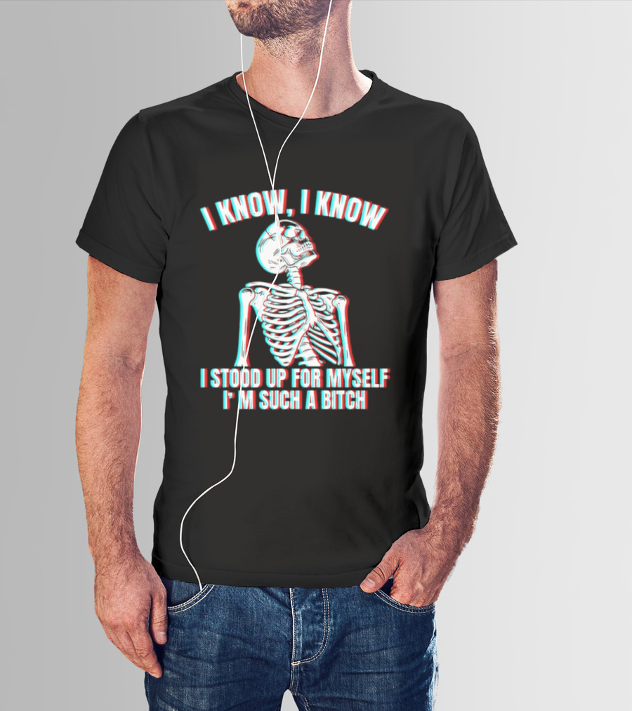 I Know I Know I Stood Up For Myself I'm Such A Bitch Skeleton T-Shirt