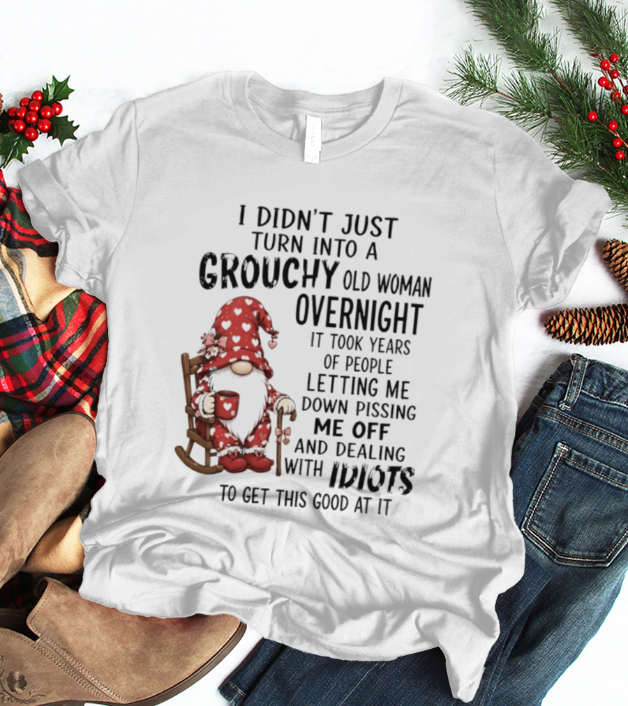 I Didn't Just Turn Into A Grouchy Old Woman Overnight Gnome Humor It Took Years Of People Letting Me Down Pissing Me Off And Dealing With Idiots T-Shirt