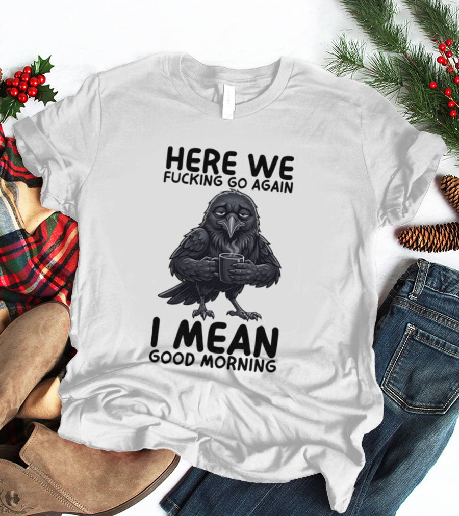 Here We Fucking Go Again I Mean Good Morning Crow Coffee Humor T-Shirt