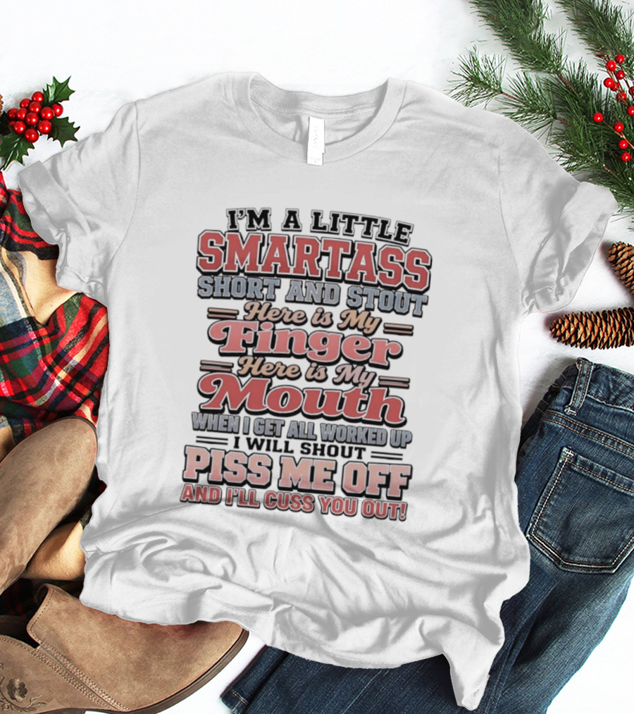 I'm A Little Smartass Short And Stout Here Is My Finger Here Is My Mouth Piss Me Off And I'll Cuss You Out T-Shirt