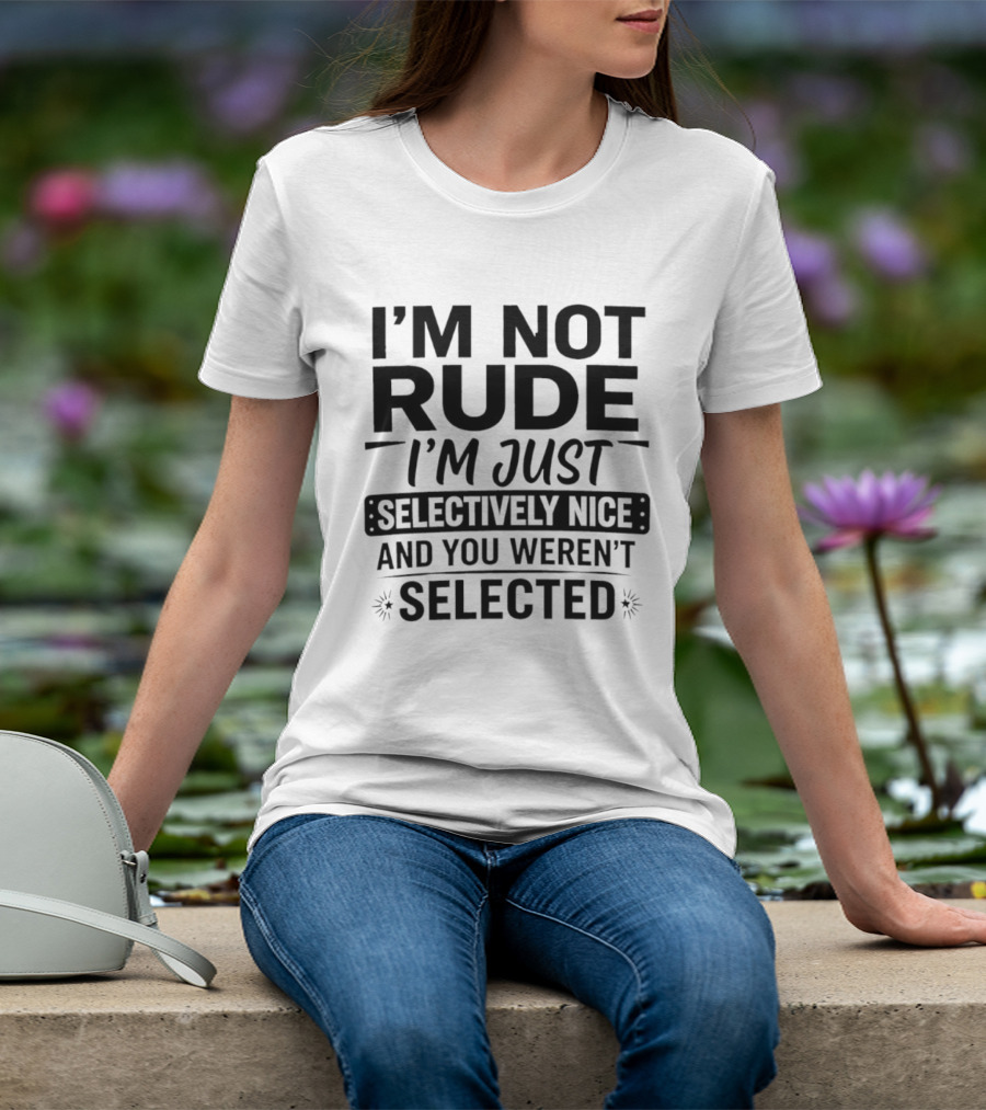 I'm Not Rude I'm Just Selectively Nice And You Weren't Selected T-Shirt