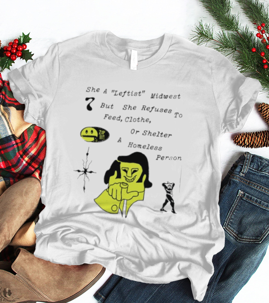 She A Leftist Midwest But She Refuses To Feed Clothe Or Shelter A Homeless Person Zip It T-Shirt
