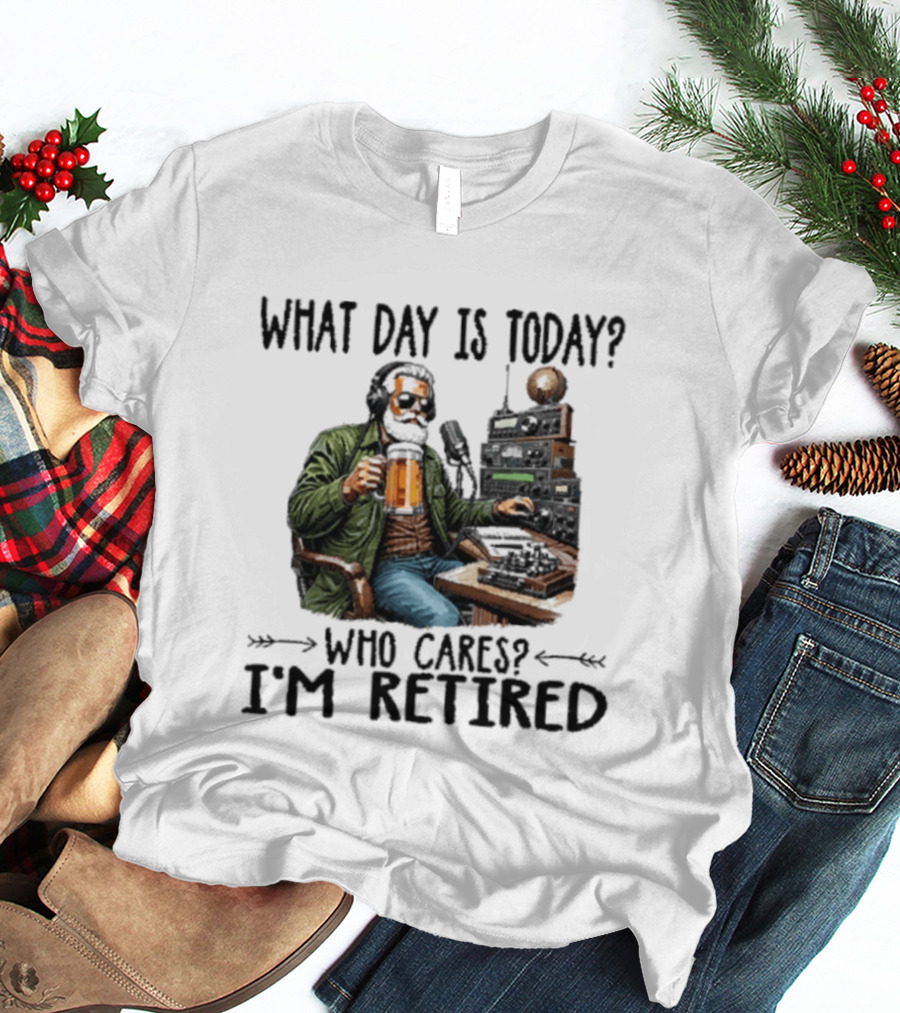 What Day Is Today Who Cares I'm Retired Ham Radio Beer Retirement T-Shirt