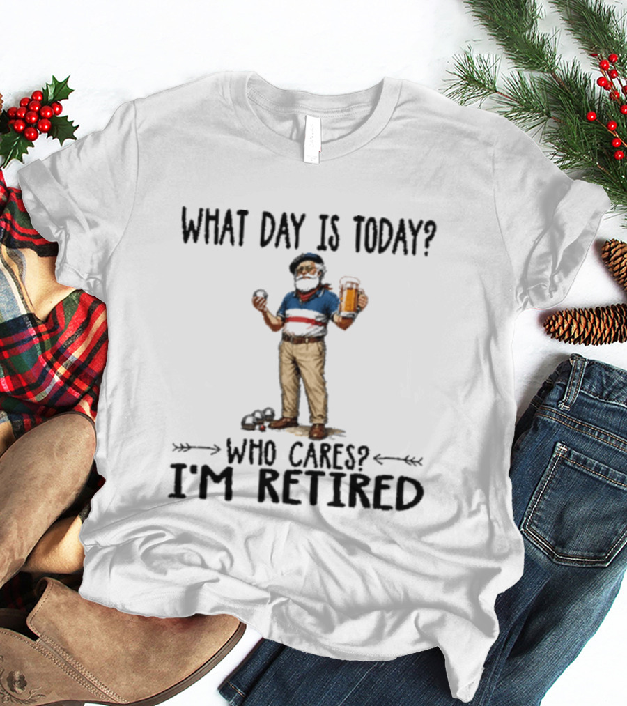 What Day Is Today Who Cares I'm Retired Petanque Beer Retirement T-Shirt