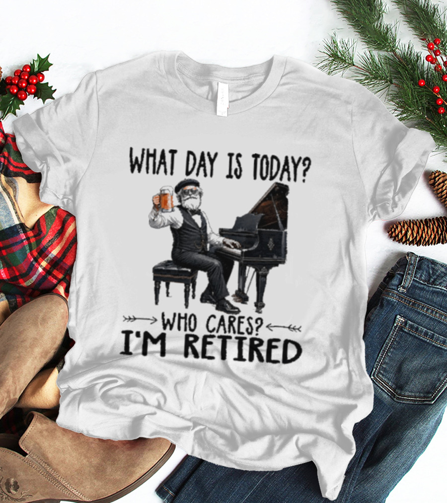 What Day Is Today Who Cares I'm Retired Piano Beer Retirement T-Shirt