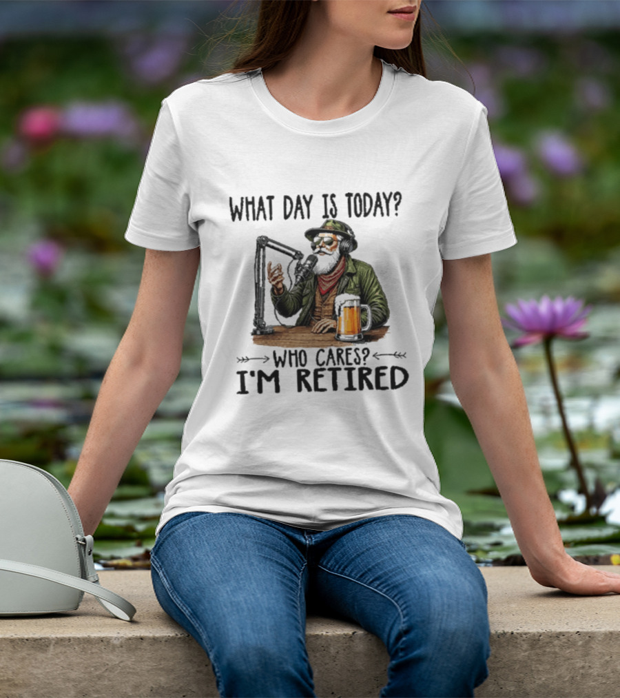 What Day Is Today Who Cares I'm Retired Podcasting Beer T-Shirt