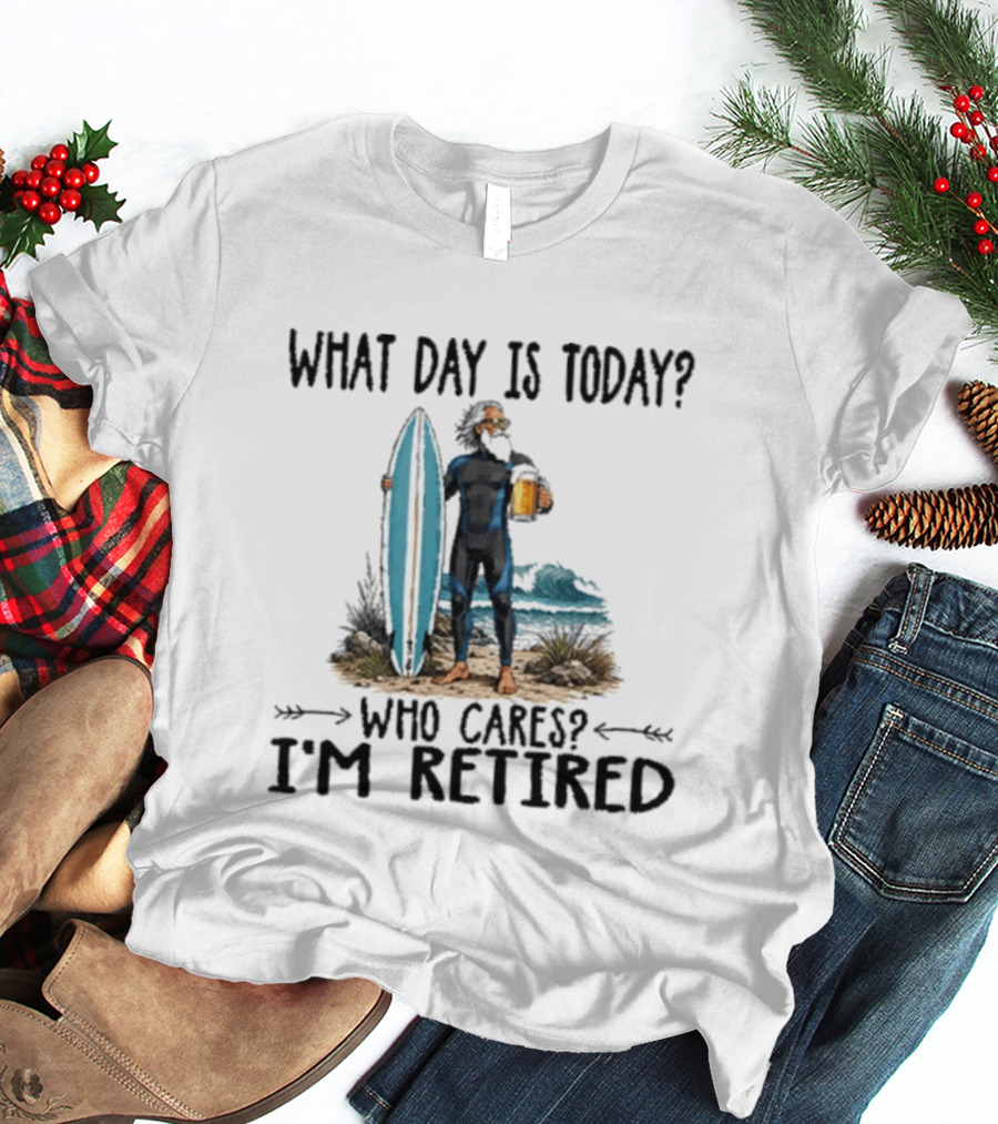 What Day Is Today Who Cares I'm Retired Surfing Beer Retirement T-Shirt