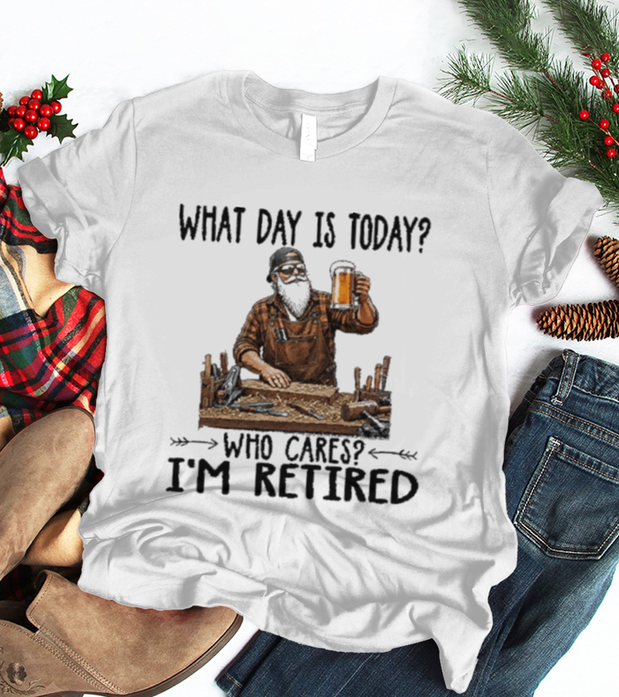 What Day Is Today Who Cares I'm Retired Woodworking Beer T-Shirt