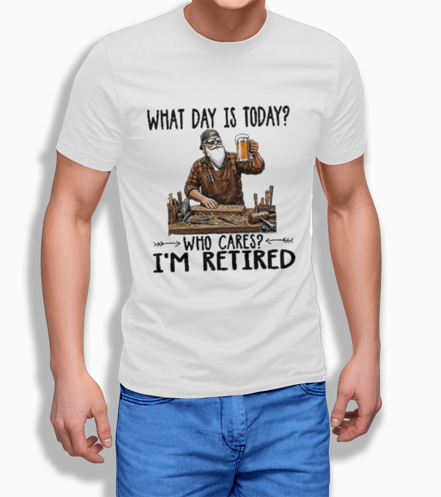 What Day Is Today Who Cares I'm Retired Woodworking Beer T-Shirt