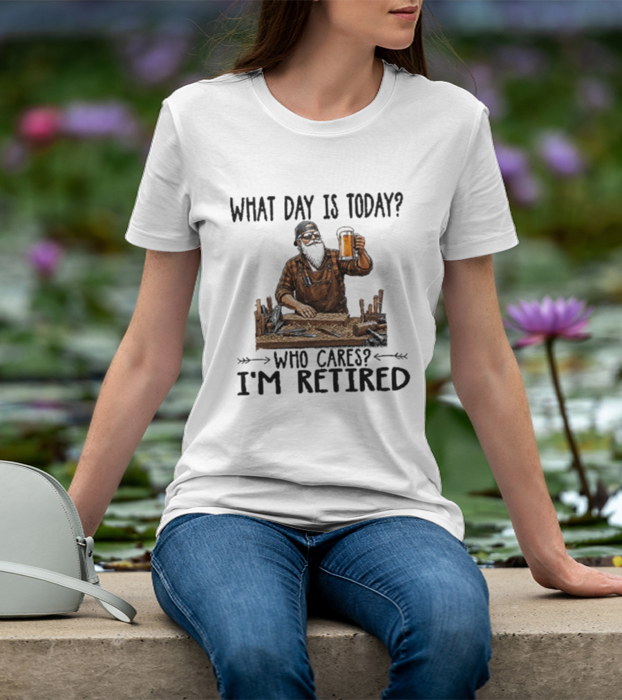 What Day Is Today Who Cares I'm Retired Woodworking Beer T-Shirt