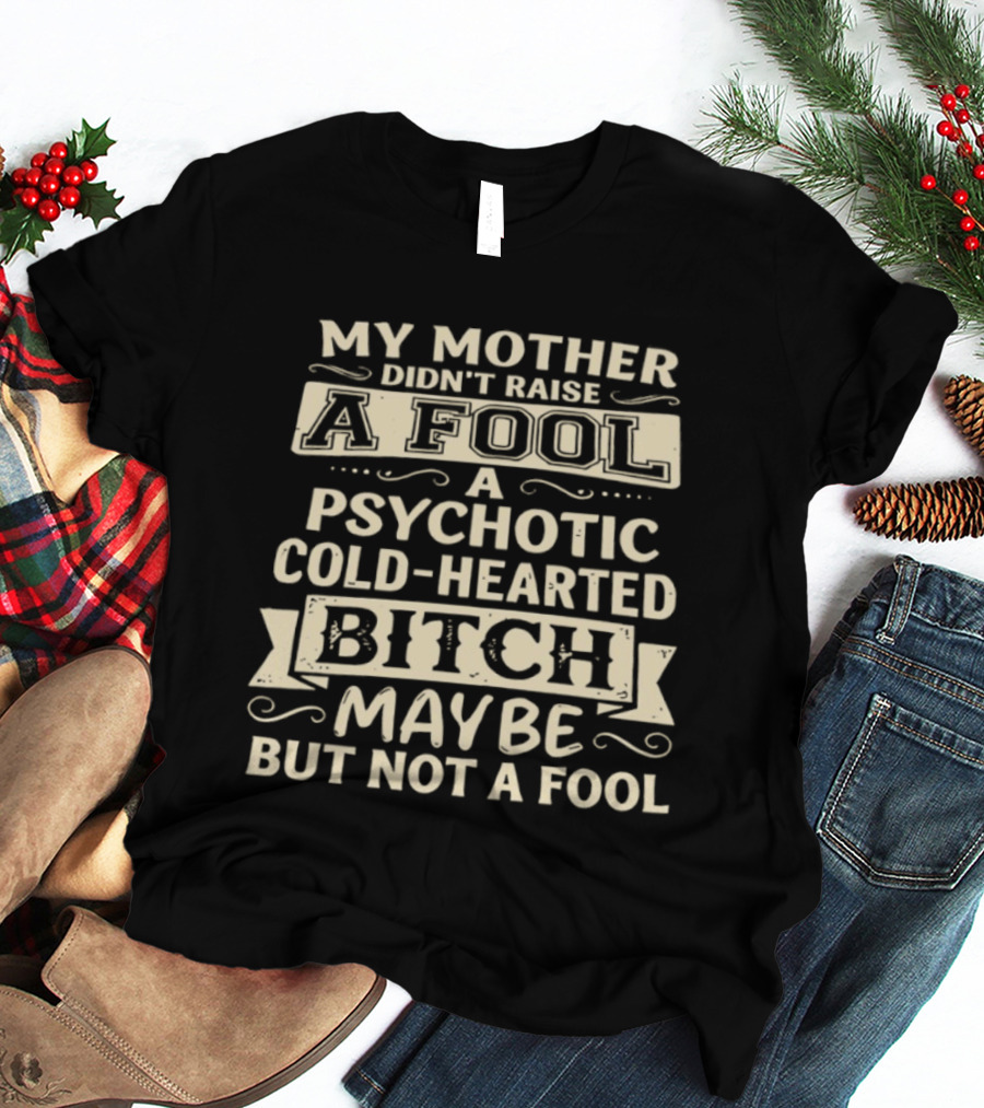 My Mother Didn't Raise A Fool A Psychotic Cold Hearted Bitch Maybe But Not A Fool T-Shirt