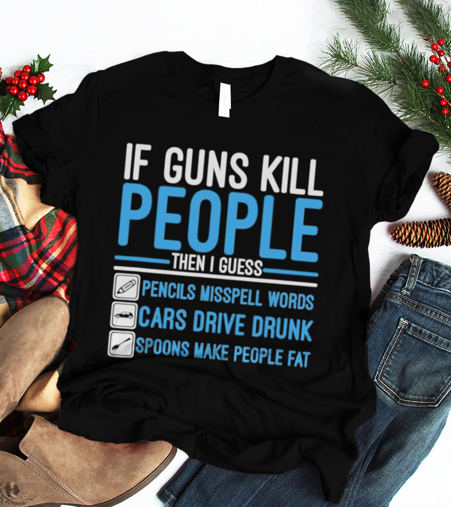 If Guns Kill People Then I Guess Pencils Misspell Words Cars Drive Drunk Spoons Make People Fat T-Shirt