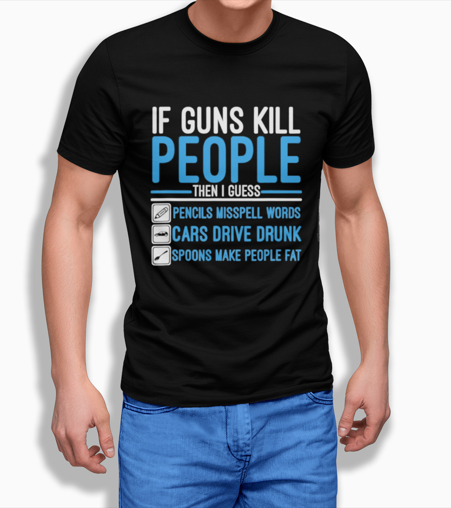 If Guns Kill People Then I Guess Pencils Misspell Words Cars Drive Drunk Spoons Make People Fat T-Shirt
