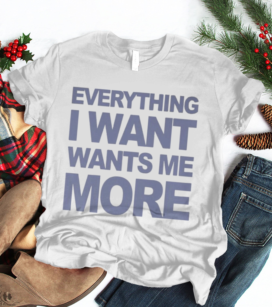 Everything I Want Wants Me More T-Shirt