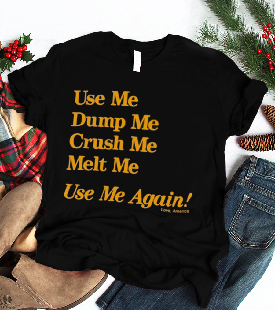 Use Me Dump Me Crush Me Melt Me Use Me Again Love America T-Shirt