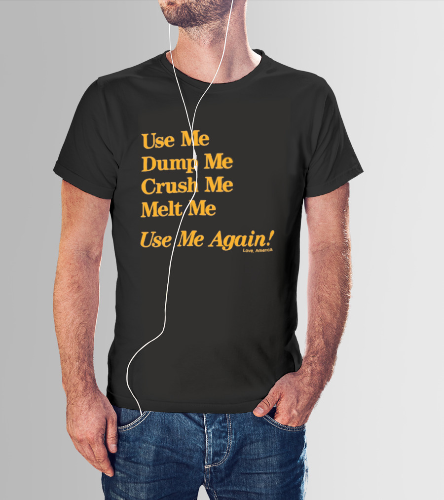 Use Me Dump Me Crush Me Melt Me Use Me Again Love America T-Shirt