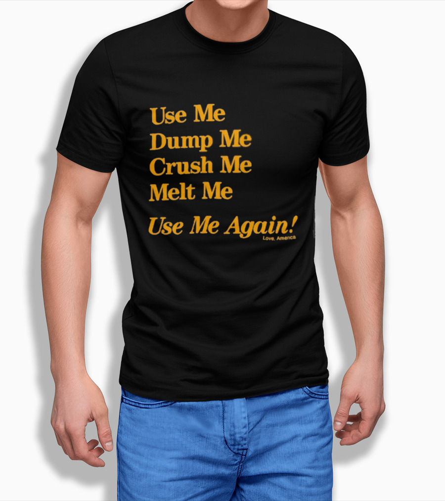 Use Me Dump Me Crush Me Melt Me Use Me Again Love America T-Shirt