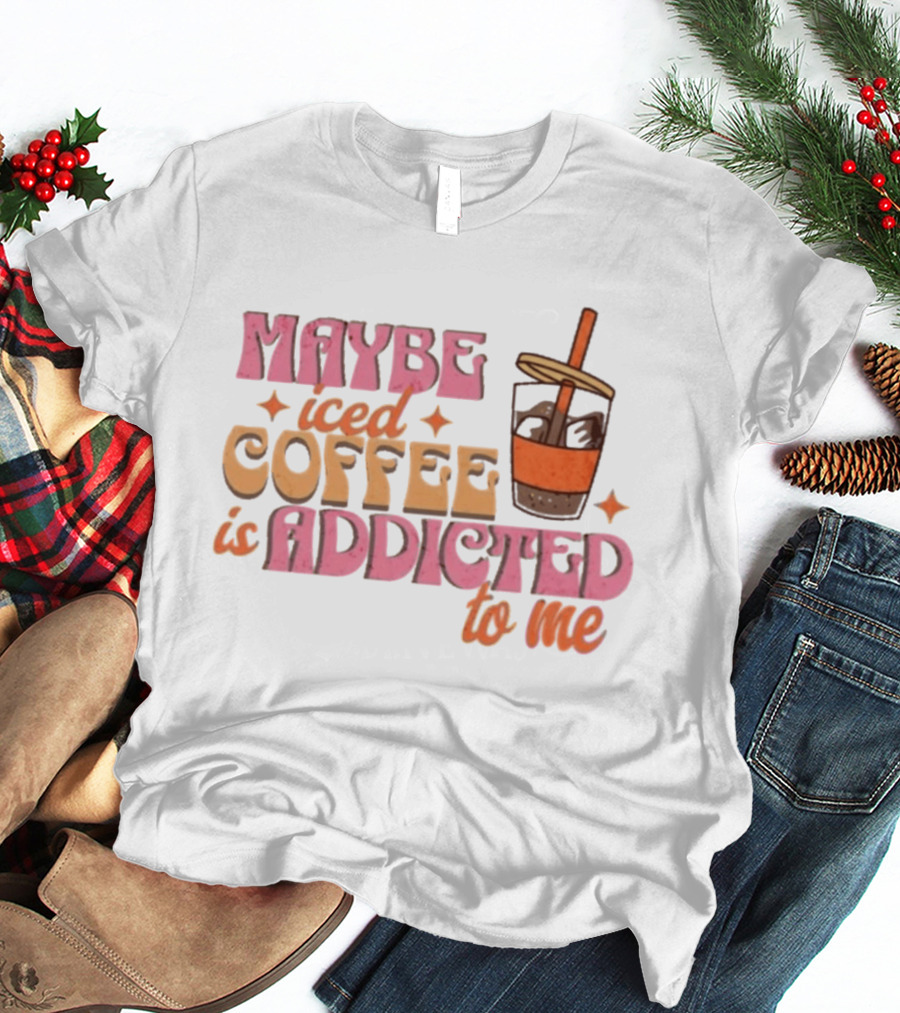 Maybe Iced Coffee Is Addicted To Me Fun Beverage Lover Humor T-Shirt